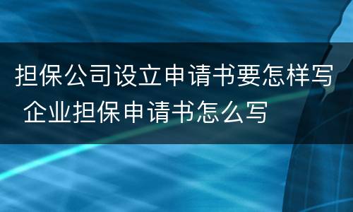 担保公司设立申请书要怎样写 企业担保申请书怎么写