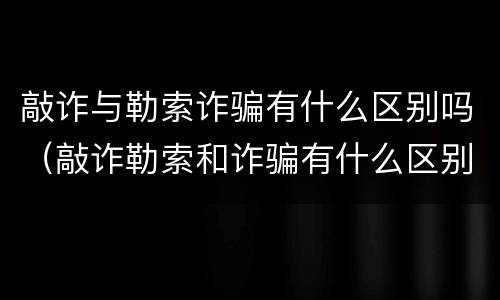 敲诈与勒索诈骗有什么区别吗（敲诈勒索和诈骗有什么区别）