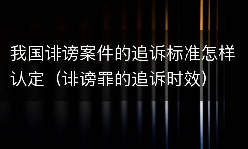 我国诽谤案件的追诉标准怎样认定（诽谤罪的追诉时效）