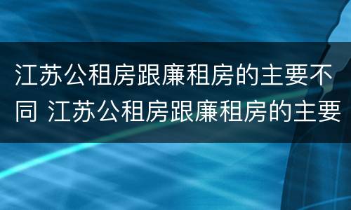 江苏公租房跟廉租房的主要不同 江苏公租房跟廉租房的主要不同点