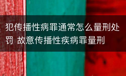 犯传播性病罪通常怎么量刑处罚 故意传播性疾病罪量刑