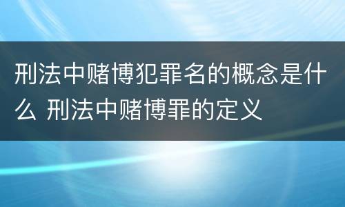 刑法中赌博犯罪名的概念是什么 刑法中赌博罪的定义