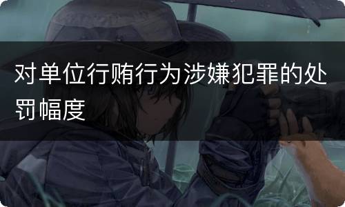 对单位行贿行为涉嫌犯罪的处罚幅度