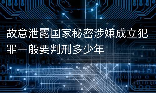 故意泄露国家秘密涉嫌成立犯罪一般要判刑多少年