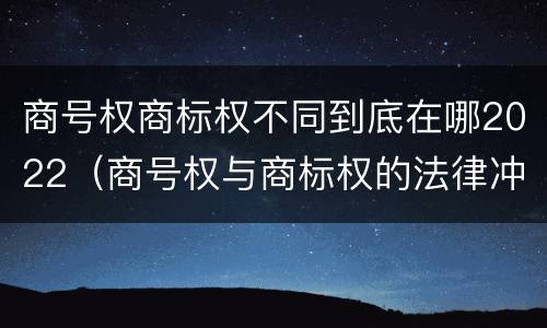 商号权商标权不同到底在哪2022（商号权与商标权的法律冲突与解决）