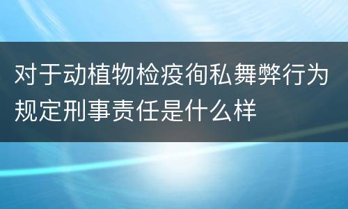 对于动植物检疫徇私舞弊行为规定刑事责任是什么样