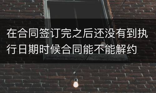 在合同签订完之后还没有到执行日期时候合同能不能解约
