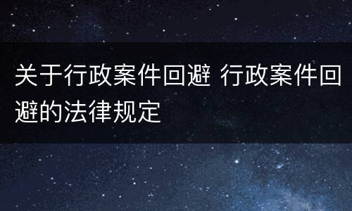 关于行政案件回避 行政案件回避的法律规定