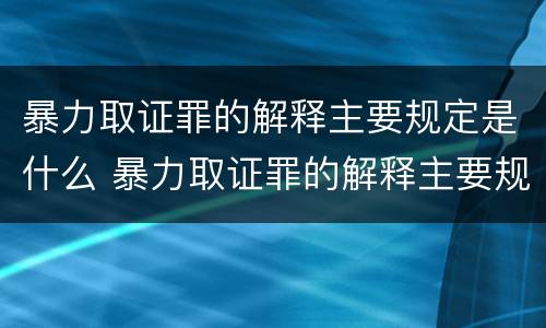 暴力取证罪的解释主要规定是什么 暴力取证罪的解释主要规定是什么