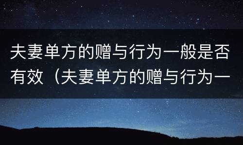 夫妻单方的赠与行为一般是否有效（夫妻单方的赠与行为一般是否有效呢）