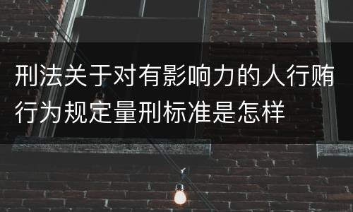 刑法关于对有影响力的人行贿行为规定量刑标准是怎样