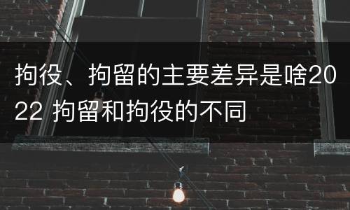 拘役、拘留的主要差异是啥2022 拘留和拘役的不同
