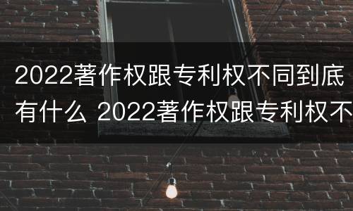 2022著作权跟专利权不同到底有什么 2022著作权跟专利权不同到底有什么影响