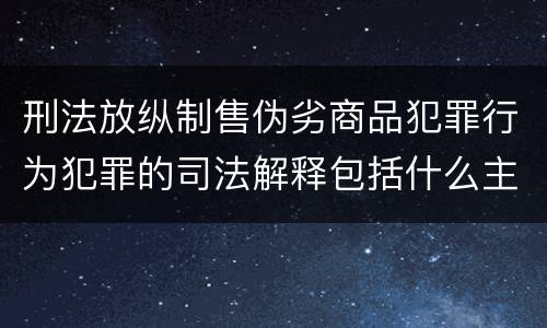 刑法放纵制售伪劣商品犯罪行为犯罪的司法解释包括什么主要规定