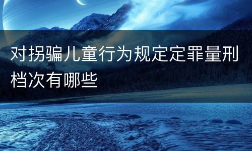 对拐骗儿童行为规定定罪量刑档次有哪些