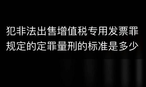犯非法出售增值税专用发票罪规定的定罪量刑的标准是多少