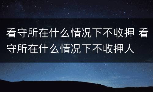看守所在什么情况下不收押 看守所在什么情况下不收押人