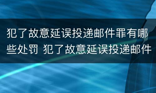 犯了故意延误投递邮件罪有哪些处罚 犯了故意延误投递邮件罪有哪些处罚依据