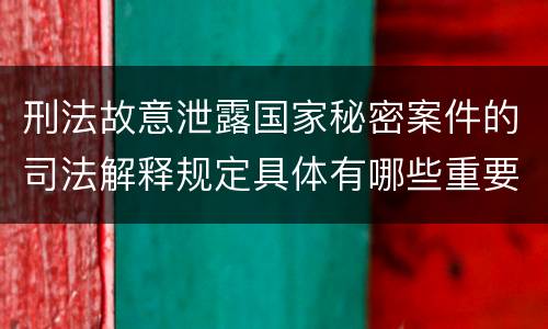 刑法故意泄露国家秘密案件的司法解释规定具体有哪些重要内容