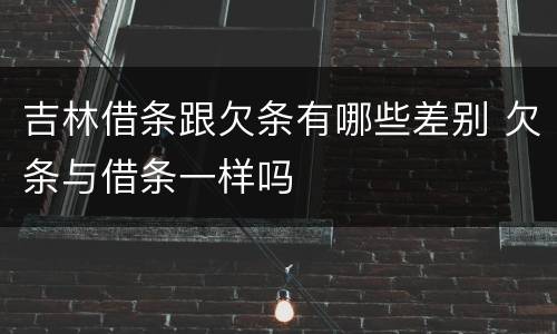 吉林借条跟欠条有哪些差别 欠条与借条一样吗