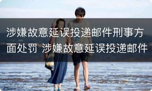 涉嫌故意延误投递邮件刑事方面处罚 涉嫌故意延误投递邮件刑事方面处罚决定书