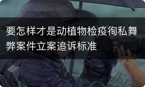要怎样才是动植物检疫徇私舞弊案件立案追诉标准