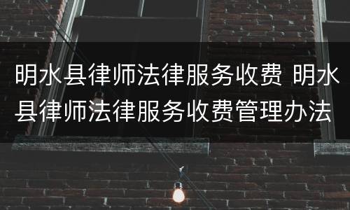 明水县律师法律服务收费 明水县律师法律服务收费管理办法