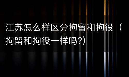 江苏怎么样区分拘留和拘役（拘留和拘役一样吗?）