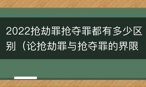 2022抢劫罪抢夺罪都有多少区别（论抢劫罪与抢夺罪的界限）
