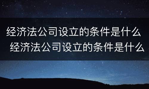 经济法公司设立的条件是什么 经济法公司设立的条件是什么意思