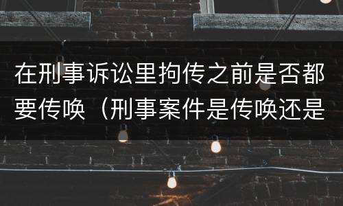 在刑事诉讼里拘传之前是否都要传唤（刑事案件是传唤还是拘传）