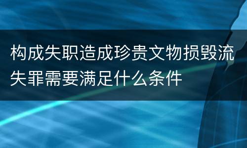 构成失职造成珍贵文物损毁流失罪需要满足什么条件