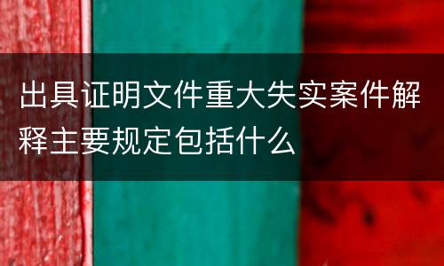 出具证明文件重大失实案件解释主要规定包括什么