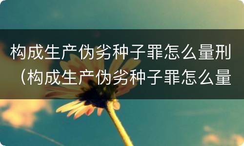 构成生产伪劣种子罪怎么量刑（构成生产伪劣种子罪怎么量刑的）