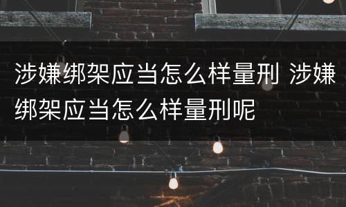 涉嫌绑架应当怎么样量刑 涉嫌绑架应当怎么样量刑呢