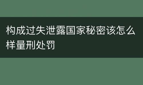 构成过失泄露国家秘密该怎么样量刑处罚