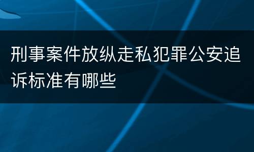 刑事案件放纵走私犯罪公安追诉标准有哪些