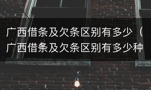 广西借条及欠条区别有多少（广西借条及欠条区别有多少种）