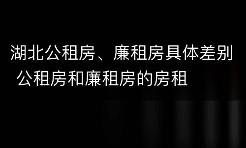 湖北公租房、廉租房具体差别 公租房和廉租房的房租