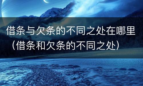 借条与欠条的不同之处在哪里（借条和欠条的不同之处）