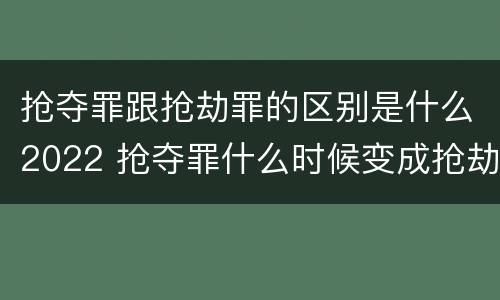 抢夺罪跟抢劫罪的区别是什么2022 抢夺罪什么时候变成抢劫罪