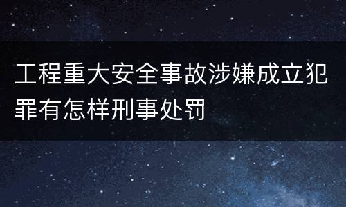 工程重大安全事故涉嫌成立犯罪有怎样刑事处罚