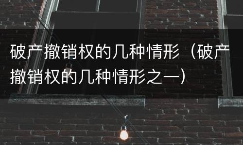 破产撤销权的几种情形（破产撤销权的几种情形之一）