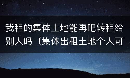 我租的集体土地能再吧转租给别人吗（集体出租土地个人可以转租不）