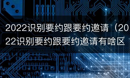 2022识别要约跟要约邀请（2022识别要约跟要约邀请有啥区别）