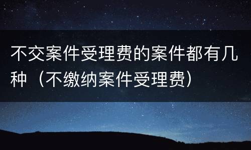 不交案件受理费的案件都有几种（不缴纳案件受理费）