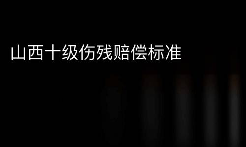 山西十级伤残赔偿标准