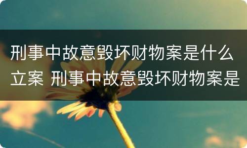刑事中故意毁坏财物案是什么立案 刑事中故意毁坏财物案是什么立案的