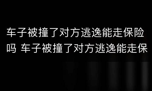 车子被撞了对方逃逸能走保险吗 车子被撞了对方逃逸能走保险吗