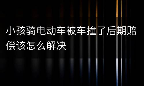 小孩骑电动车被车撞了后期赔偿该怎么解决